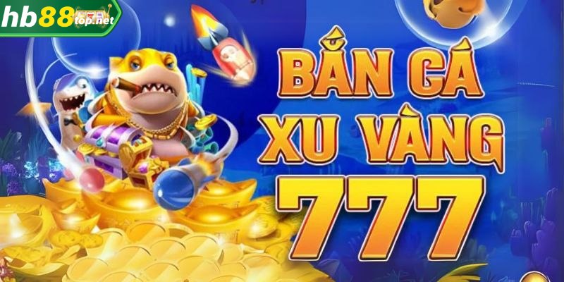 Bắn cá xu vàng 777 cực đã, nhận tiền liền tay